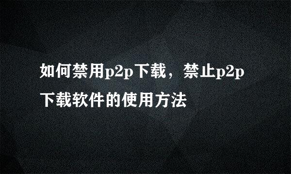 如何禁用p2p下载，禁止p2p下载软件的使用方法