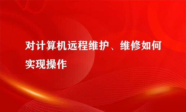 对计算机远程维护、维修如何实现操作