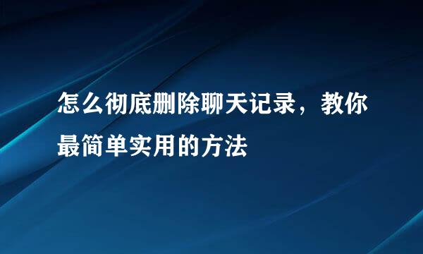 怎么彻底删除聊天记录，教你最简单实用的方法