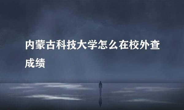 内蒙古科技大学怎么在校外查成绩