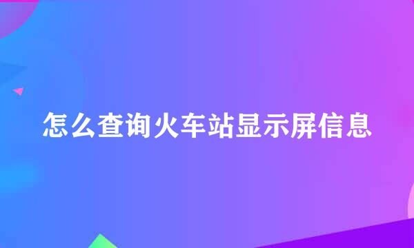 怎么查询火车站显示屏信息