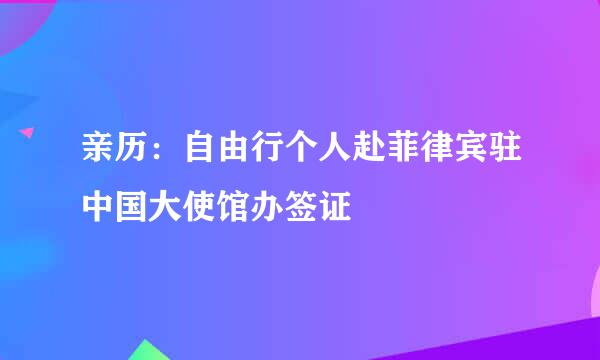 亲历：自由行个人赴菲律宾驻中国大使馆办签证