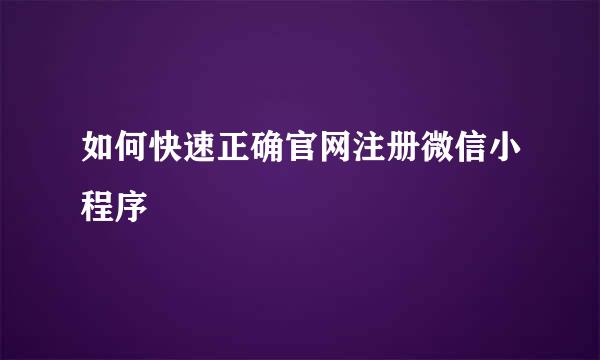 如何快速正确官网注册微信小程序