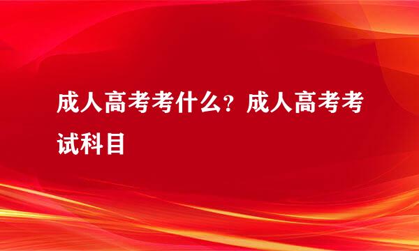 成人高考考什么？成人高考考试科目