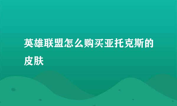 英雄联盟怎么购买亚托克斯的皮肤