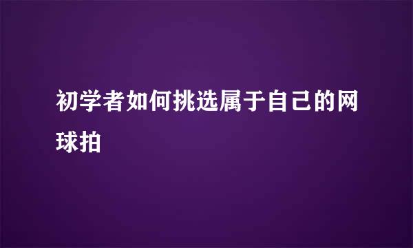 初学者如何挑选属于自己的网球拍