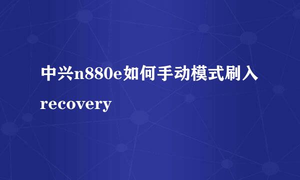 中兴n880e如何手动模式刷入recovery