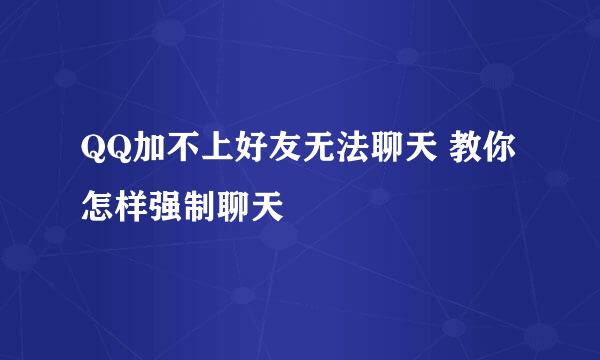 QQ加不上好友无法聊天 教你怎样强制聊天