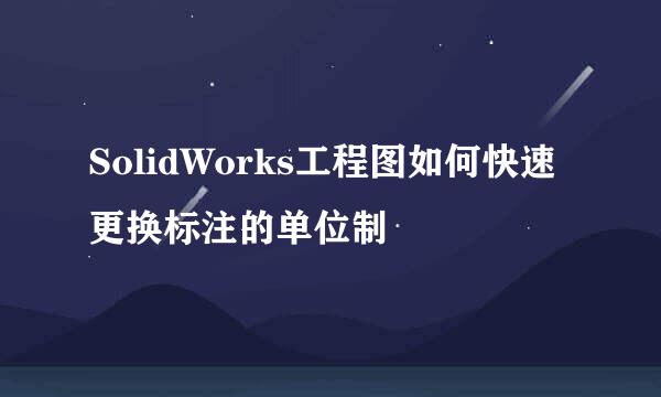 SolidWorks工程图如何快速更换标注的单位制