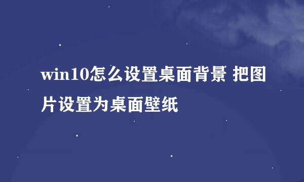 win10怎么设置桌面背景 把图片设置为桌面壁纸