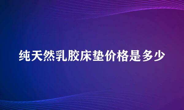 纯天然乳胶床垫价格是多少