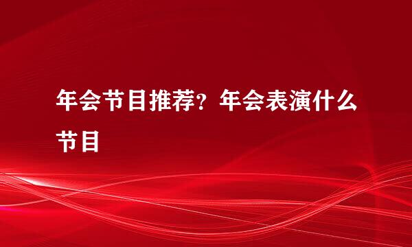 年会节目推荐？年会表演什么节目