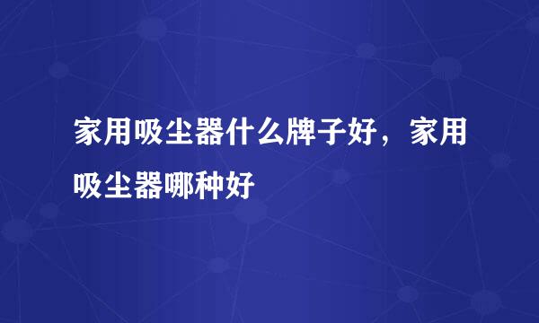 家用吸尘器什么牌子好，家用吸尘器哪种好