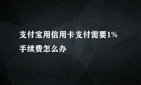 支付宝用信用卡支付需要1%手续费怎么办