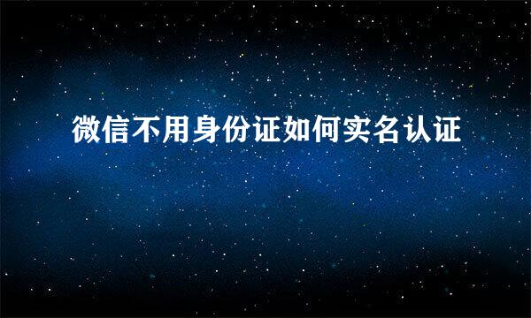 微信不用身份证如何实名认证