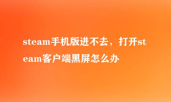 steam手机版进不去，打开steam客户端黑屏怎么办