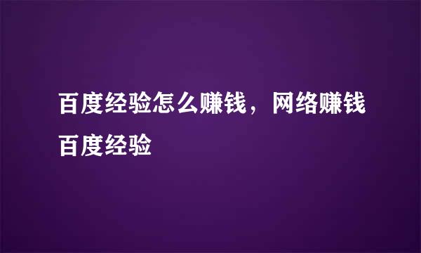 百度经验怎么赚钱，网络赚钱百度经验