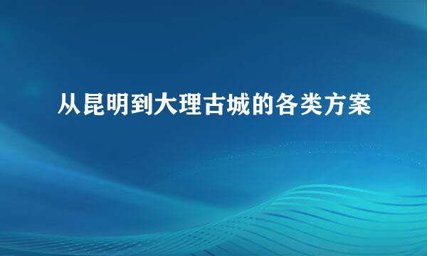 从昆明到大理古城的各类方案