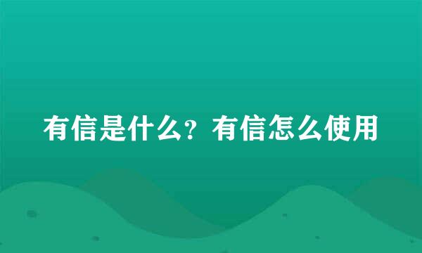 有信是什么？有信怎么使用