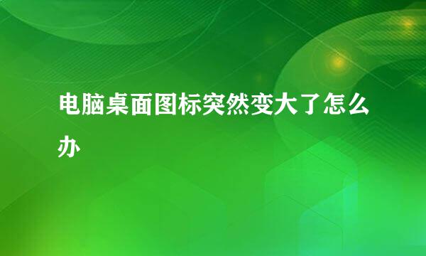 电脑桌面图标突然变大了怎么办