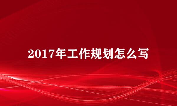 2017年工作规划怎么写