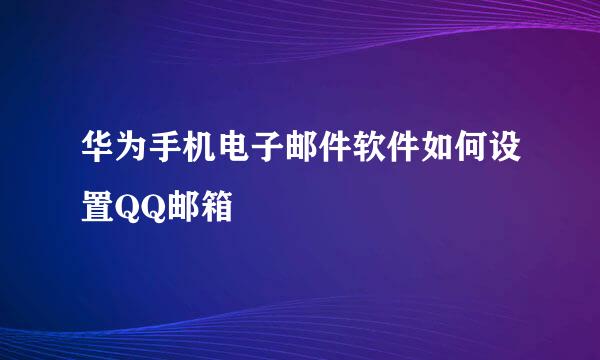 华为手机电子邮件软件如何设置QQ邮箱