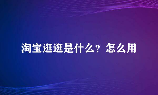 淘宝逛逛是什么？怎么用