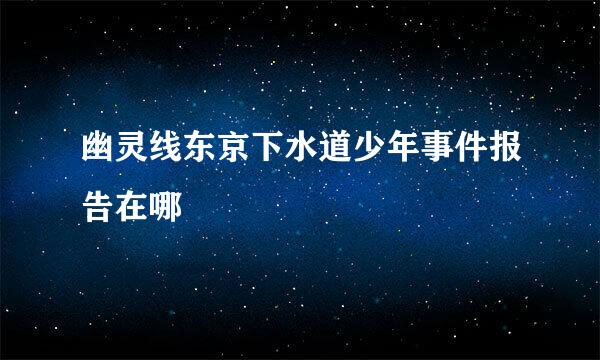 幽灵线东京下水道少年事件报告在哪