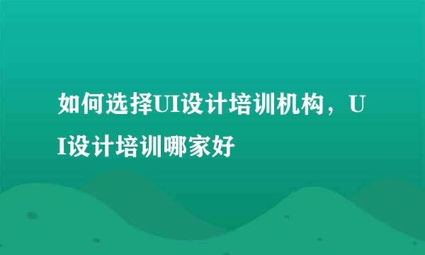 如何选择UI设计培训机构，UI设计培训哪家好