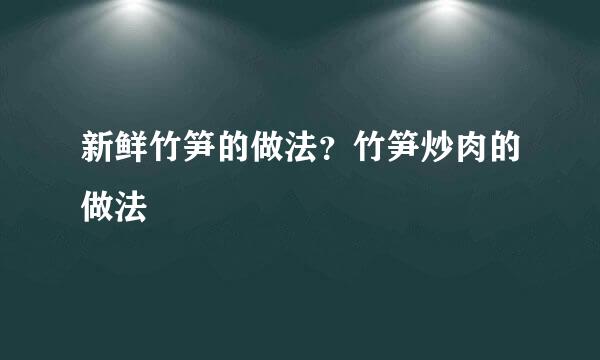 新鲜竹笋的做法？竹笋炒肉的做法