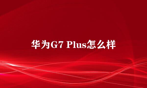 华为G7 Plus怎么样