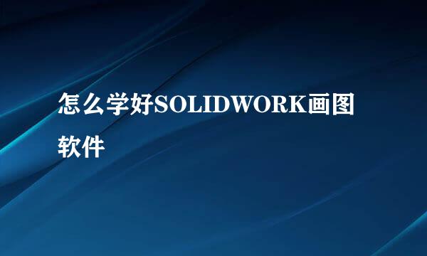 怎么学好SOLIDWORK画图软件