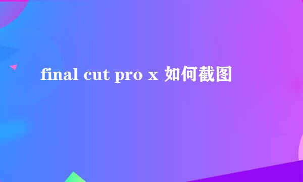 final cut pro x 如何截图