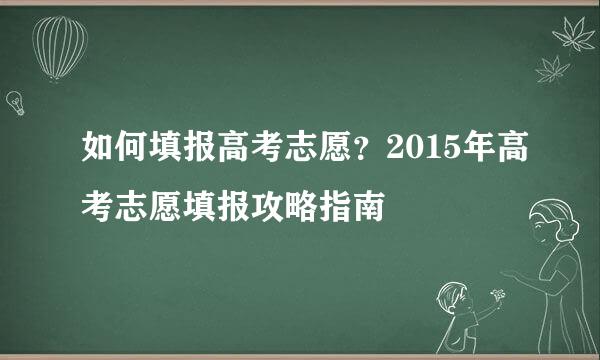 如何填报高考志愿？2015年高考志愿填报攻略指南