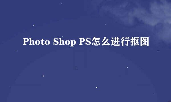 Photo Shop PS怎么进行抠图