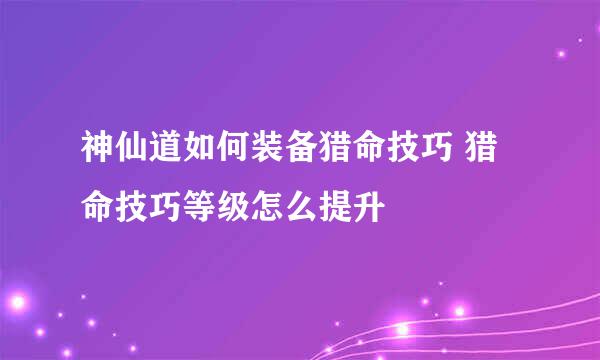 神仙道如何装备猎命技巧 猎命技巧等级怎么提升