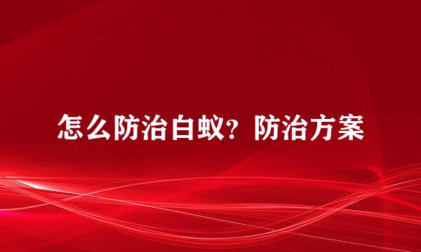 怎么防治白蚁？防治方案