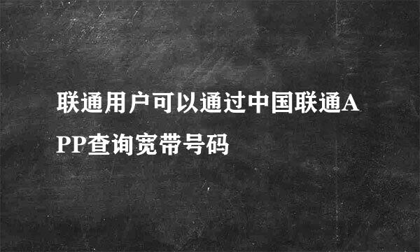 联通用户可以通过中国联通APP查询宽带号码