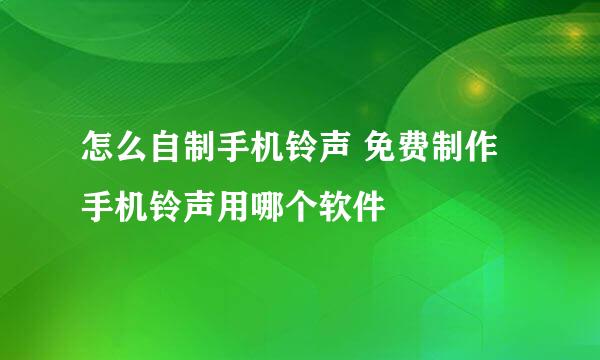 怎么自制手机铃声 免费制作手机铃声用哪个软件