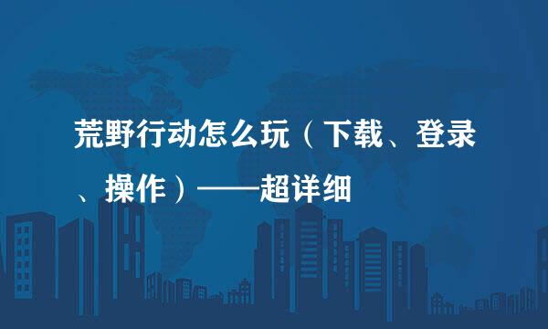 荒野行动怎么玩（下载、登录、操作）——超详细