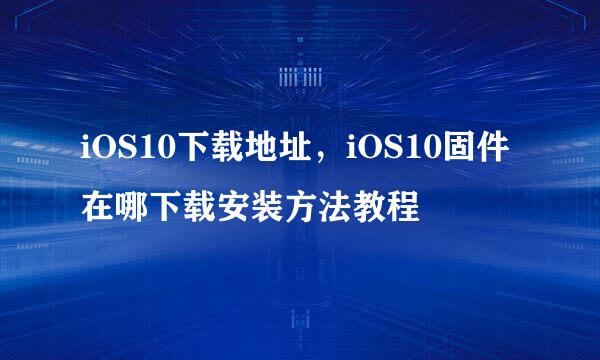 iOS10下载地址，iOS10固件在哪下载安装方法教程