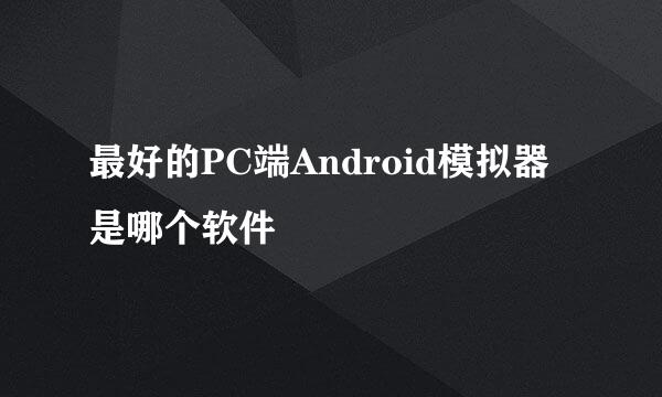 最好的PC端Android模拟器是哪个软件