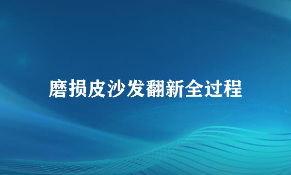 磨损皮沙发翻新全过程