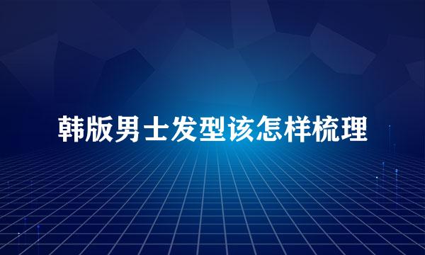 韩版男士发型该怎样梳理