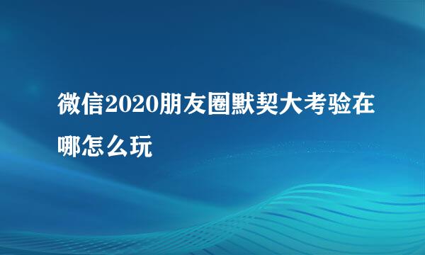 微信2020朋友圈默契大考验在哪怎么玩