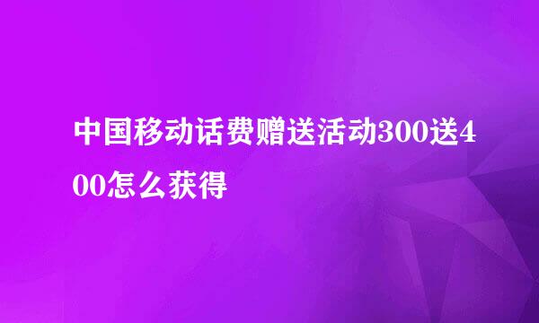 中国移动话费赠送活动300送400怎么获得