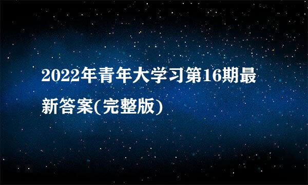 2022年青年大学习第16期最新答案(完整版)