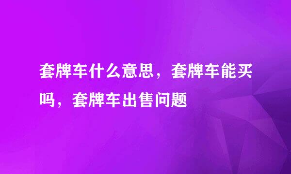 套牌车什么意思，套牌车能买吗，套牌车出售问题