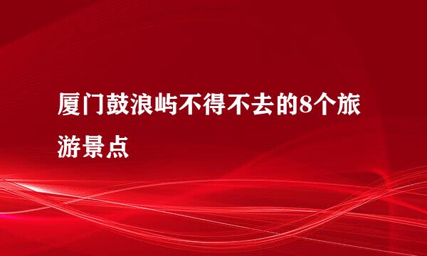 厦门鼓浪屿不得不去的8个旅游景点