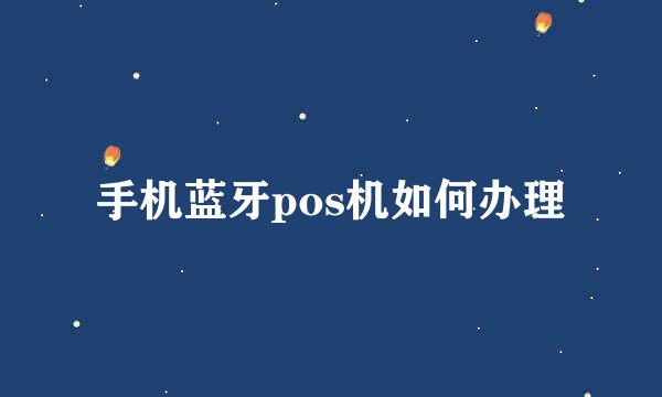 手机蓝牙pos机如何办理